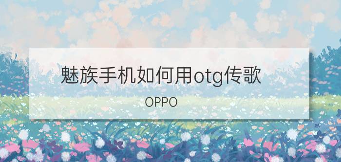 魅族手机如何用otg传歌 OPPO a 535G如何用数据线传输音乐？